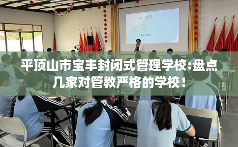 平顶山市宝丰封闭式管理学校:盘点几家对管教严格的学校! 平顶山市宝丰封闭式管理学校:盘点几家对管教严格的学校!