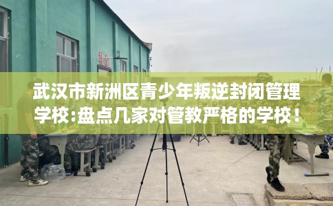 武汉市新洲区青少年叛逆封闭管理学校:盘点几家对管教严格的学校！
